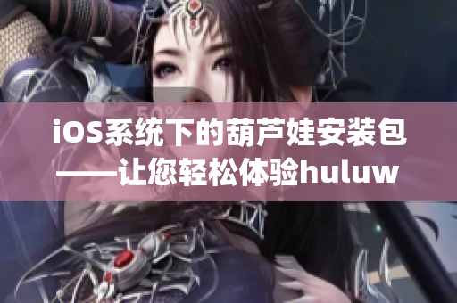 iOS系统下的葫芦娃安装包——让您轻松体验huluwa最新版本(1)