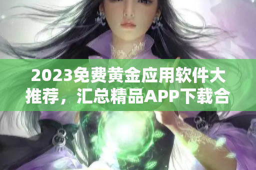 2023免费黄金应用软件大推荐，汇总精品APP下载合集！