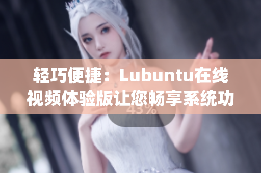 轻巧便捷：Lubuntu在线视频体验版让您畅享系统功能(1)