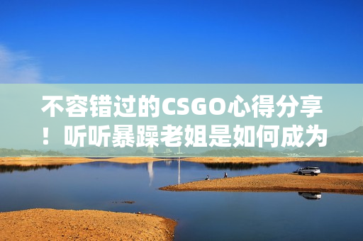 不容错过的CSGO心得分享！听听暴躁老姐是如何成为大神的