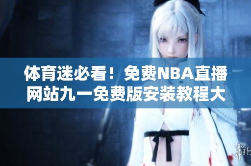 体育迷必看！免费NBA直播网站九一免费版安装教程大揭秘