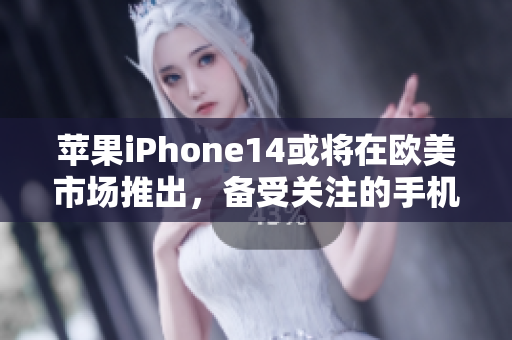 苹果iPhone14或将在欧美市场推出，备受关注的手机神器即将问世