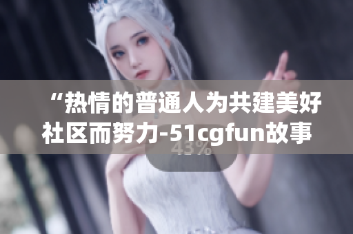 “热情的普通人为共建美好社区而努力-51cgfun故事”