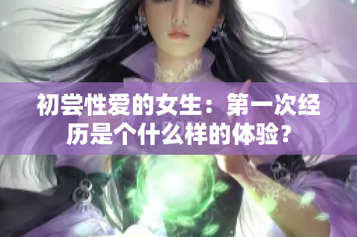 初尝性爱的女生：第一次经历是个什么样的体验？