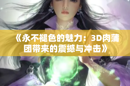 《永不褪色的魅力：3D肉蒲团带来的震撼与冲击》