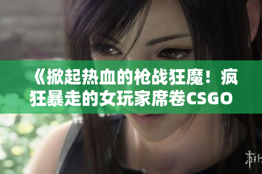 《掀起热血的枪战狂魔！疯狂暴走的女玩家席卷CSGO！》