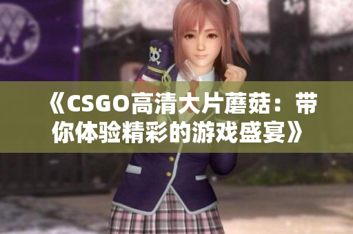 《CSGO高清大片蘑菇：带你体验精彩的游戏盛宴》