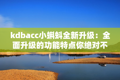 kdbacc小蝌蚪全新升级：全面升级的功能特点你绝对不能错过