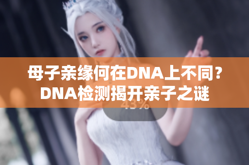 母子亲缘何在DNA上不同？DNA检测揭开亲子之谜