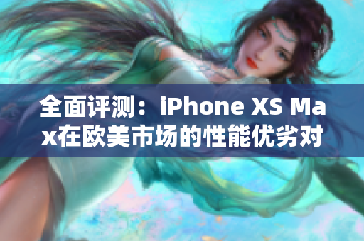 全面评测：iPhone XS Max在欧美市场的性能优劣对比