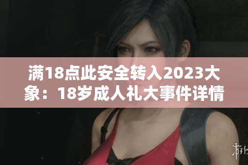 满18点此安全转入2023大象：18岁成人礼大事件详情详解