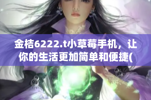 金桔6222.t小草莓手机，让你的生活更加简单和便捷(1)