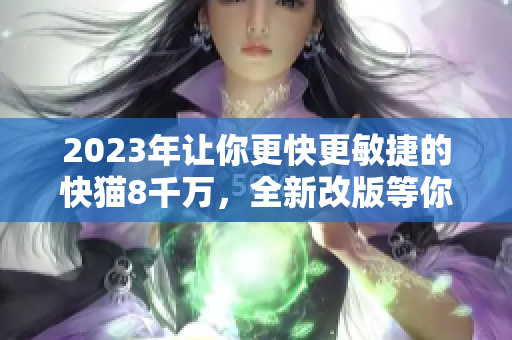 2023年让你更快更敏捷的快猫8千万，全新改版等你来体验！