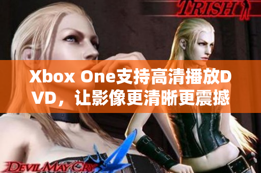 Xbox One支持高清播放DVD，让影像更清晰更震撼