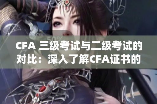 CFA 三级考试与二级考试的对比：深入了解CFA证书的难度和挑战(1)