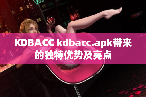 KDBACC kdbacc.apk带来的独特优势及亮点