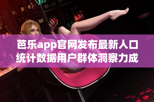 芭乐app官网发布最新人口统计数据用户群体洞察力成关键 (1)