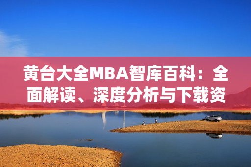 黄台大全MBA智库百科：全面解读、深度分析与下载资源分享(1)