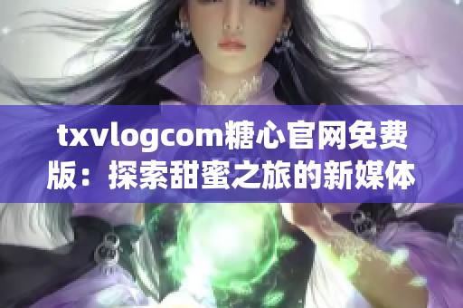 txvlogcom糖心官网免费版：探索甜蜜之旅的新媒体亮点