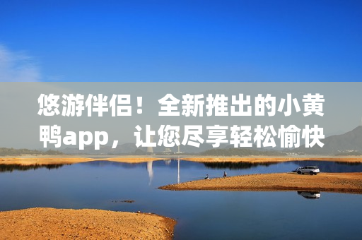 悠游伴侣！全新推出的小黄鸭app，让您尽享轻松愉快的旅行体验！