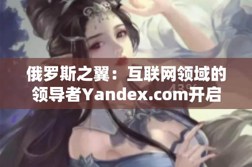 俄罗斯之翼：互联网领域的领导者Yandex.com开启新篇章