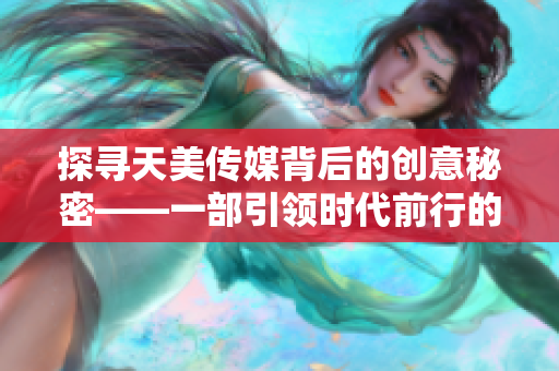 探寻天美传媒背后的创意秘密——一部引领时代前行的宣传片