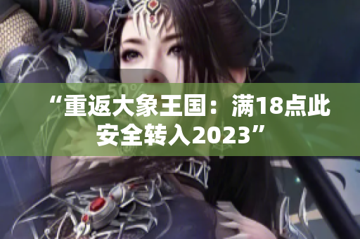 “重返大象王国：满18点此安全转入2023”