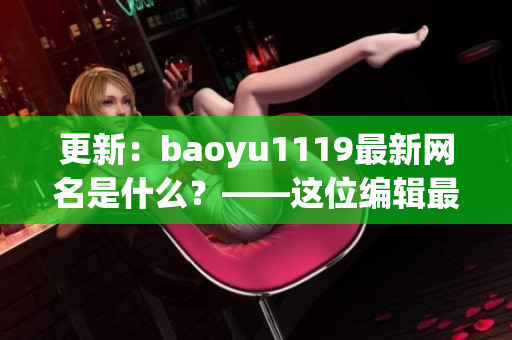 更新：baoyu1119最新网名是什么？——这位编辑最新消息