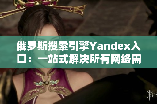 俄罗斯搜索引擎Yandex入口：一站式解决所有网络需求