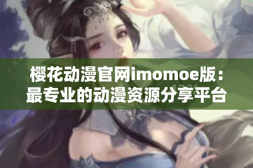 樱花动漫官网imomoe版：最专业的动漫资源分享平台