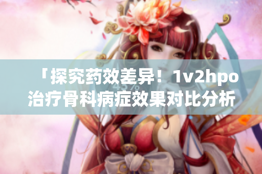 「探究药效差异！1v2hpo治疗骨科病症效果对比分析」