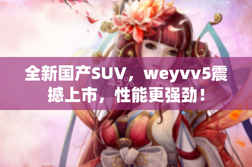 全新国产SUV，weyvv5震撼上市，性能更强劲！