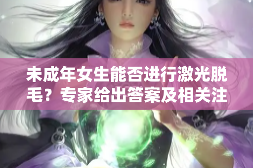 未成年女生能否进行激光脱毛？专家给出答案及相关注意事项