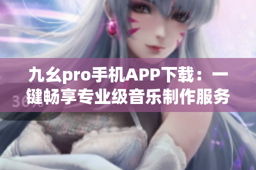 九幺pro手机APP下载：一键畅享专业级音乐制作服务