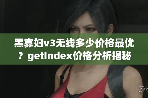 黑寡妇v3无线多少价格最优？getIndex价格分析揭秘