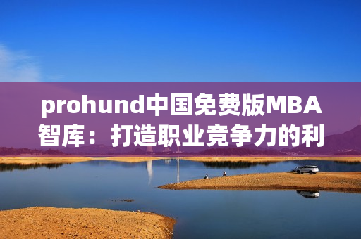 prohund中国免费版MBA智库：打造职业竞争力的利器