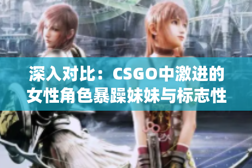 深入对比：CSGO中激进的女性角色暴躁妹妹与标志性的Logo