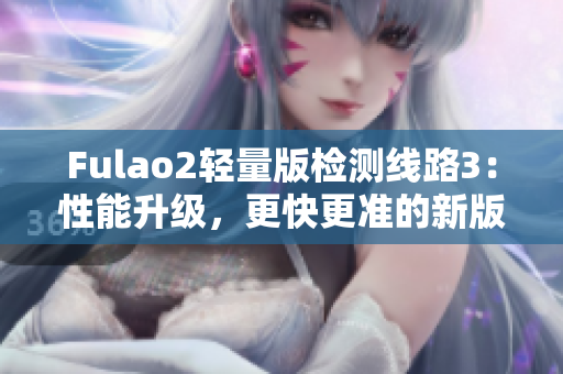 Fulao2轻量版检测线路3：性能升级，更快更准的新版本推出