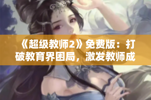 《超级教师2》免费版：打破教育界困局，激发教师成功之路！