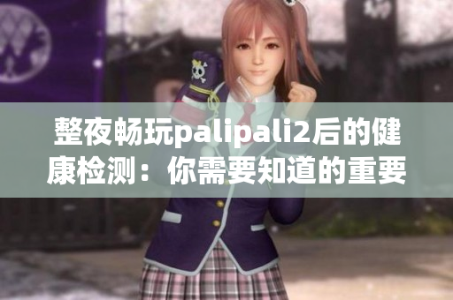 整夜畅玩palipali2后的健康检测：你需要知道的重要信息(1)