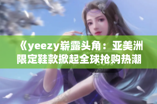 《yeezy崭露头角：亚美洲限定鞋款掀起全球抢购热潮》