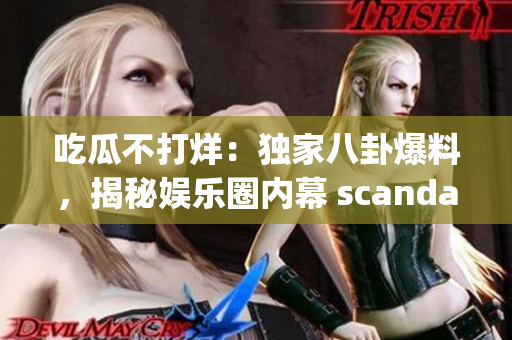 吃瓜不打烊：独家八卦爆料，揭秘娱乐圈内幕 scandal! (1)