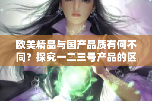 欧美精品与国产品质有何不同？探究一二三号产品的区别