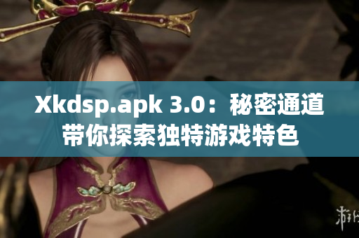 Xkdsp.apk 3.0：秘密通道带你探索独特游戏特色