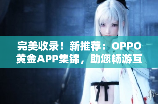 完美收录！新推荐：OPPO黄金APP集锦，助您畅游互联网世界