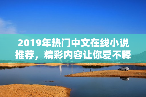 2019年热门中文在线小说推荐，精彩内容让你爱不释手！