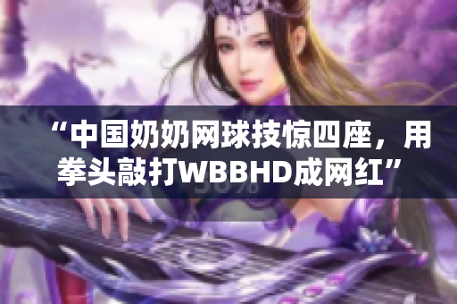 “中国奶奶网球技惊四座，用拳头敲打WBBHD成网红”