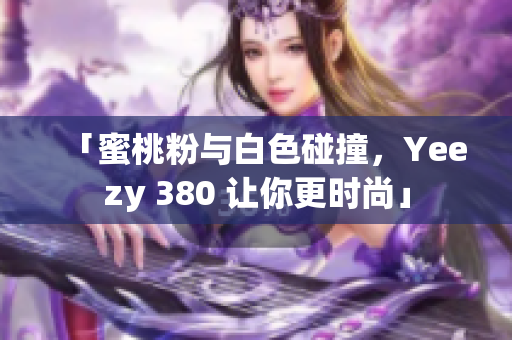 「蜜桃粉与白色碰撞，Yeezy 380 让你更时尚」