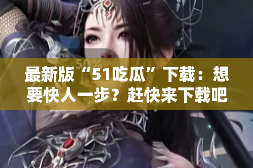 最新版“51吃瓜”下载：想要快人一步？赶快来下载吧！