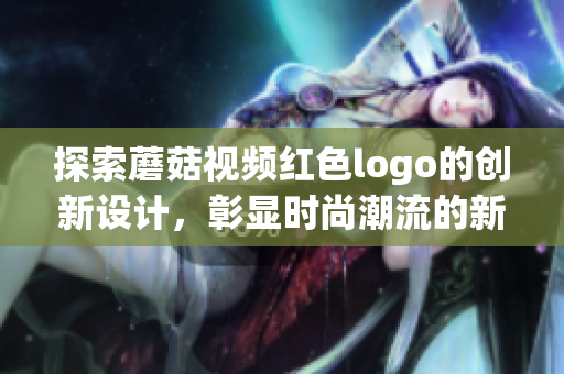 探索蘑菇视频红色logo的创新设计，彰显时尚潮流的新视界